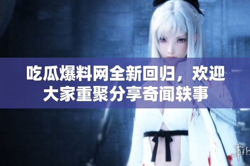 吃瓜爆料网全新回归，欢迎大家重聚分享奇闻轶事