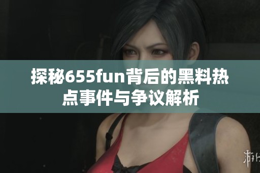 探秘655fun背后的黑料热点事件与争议解析
