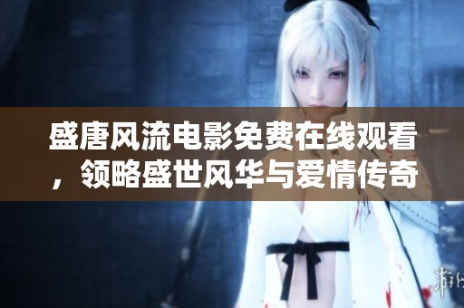 盛唐风流电影免费在线观看，领略盛世风华与爱情传奇