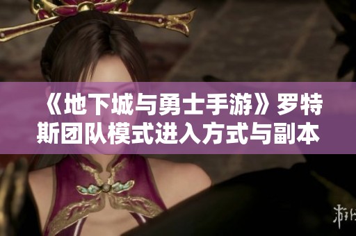 《地下城与勇士手游》罗特斯团队模式进入方式与副本开启详情解析