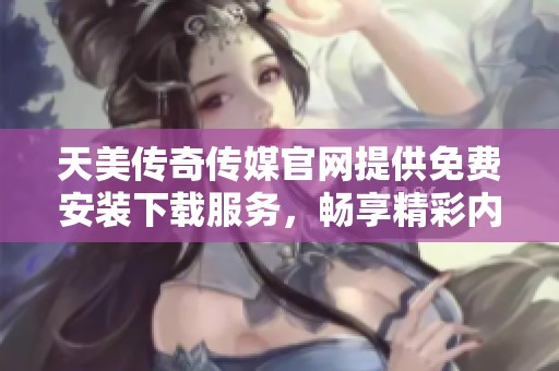 天美传奇传媒官网提供免费安装下载服务，畅享精彩内容