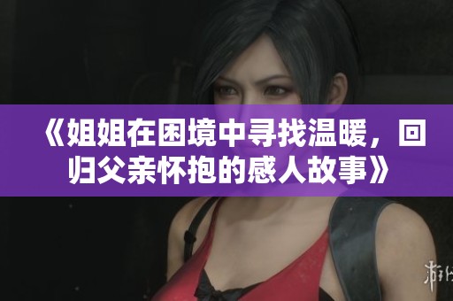 《姐姐在困境中寻找温暖，回归父亲怀抱的感人故事》