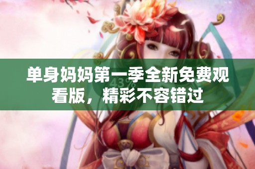 单身妈妈第一季全新免费观看版，精彩不容错过
