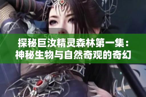 探秘巨汝精灵森林第一集：神秘生物与自然奇观的奇幻之旅