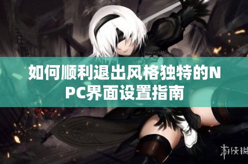 如何顺利退出风格独特的NPC界面设置指南