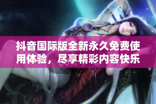 抖音国际版全新永久免费使用体验，尽享精彩内容快乐
