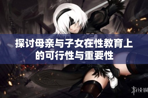 探讨母亲与子女在性教育上的可行性与重要性