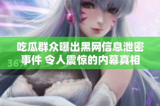 吃瓜群众曝出黑网信息泄密事件 令人震惊的内幕真相