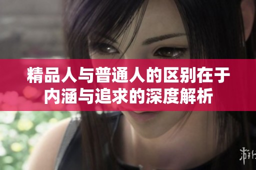 精品人与普通人的区别在于内涵与追求的深度解析