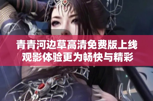 青青河边草高清免费版上线 观影体验更为畅快与精彩