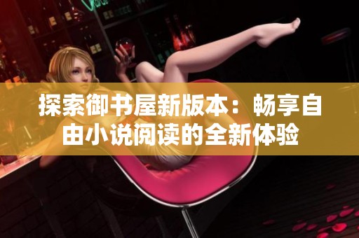 探索御书屋新版本：畅享自由小说阅读的全新体验