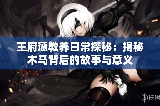 王府惩教养日常探秘：揭秘木马背后的故事与意义