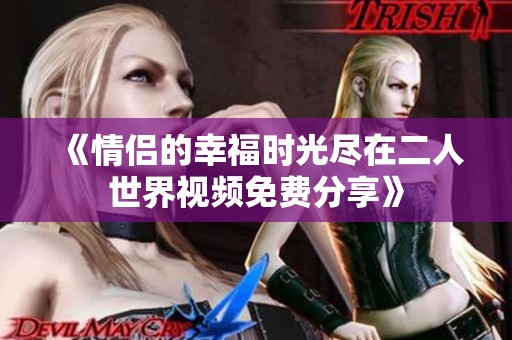 《情侣的幸福时光尽在二人世界视频免费分享》