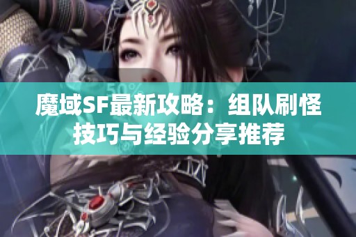 魔域SF最新攻略：组队刷怪技巧与经验分享推荐