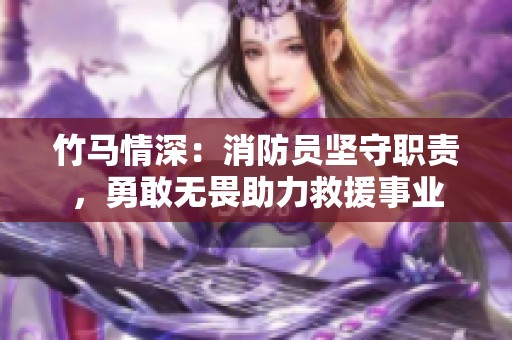 竹马情深：消防员坚守职责，勇敢无畏助力救援事业