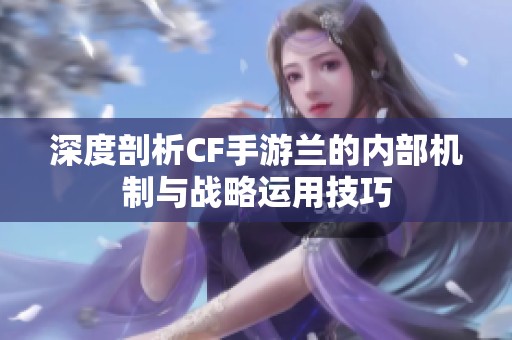深度剖析CF手游兰的内部机制与战略运用技巧