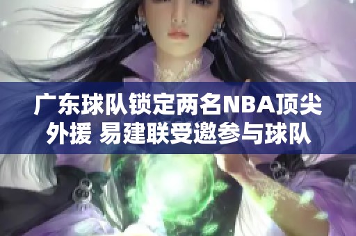 广东球队锁定两名NBA顶尖外援 易建联受邀参与球队重组
