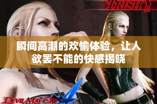 瞬间高潮的欢愉体验，让人欲罢不能的快感揭晓