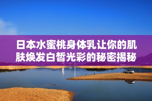 日本水蜜桃身体乳让你的肌肤焕发白皙光彩的秘密揭秘