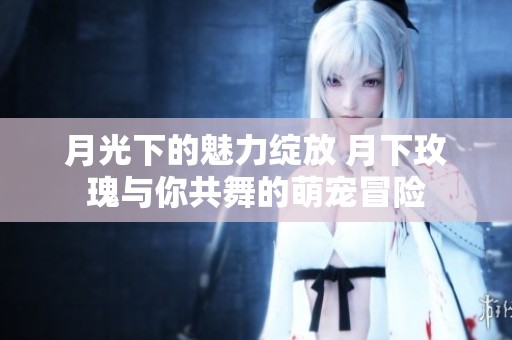 月光下的魅力绽放 月下玫瑰与你共舞的萌宠冒险