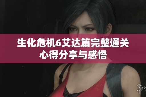 生化危机6艾达篇完整通关心得分享与感悟