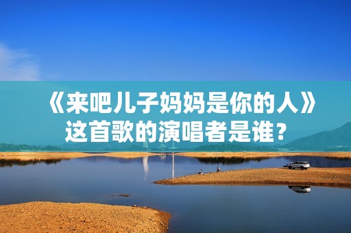 《来吧儿子妈妈是你的人》这首歌的演唱者是谁？