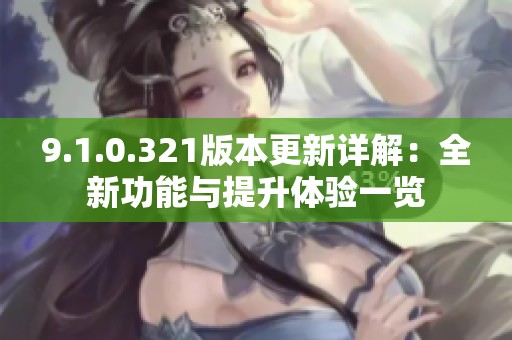 9.1.0.321版本更新详解：全新功能与提升体验一览