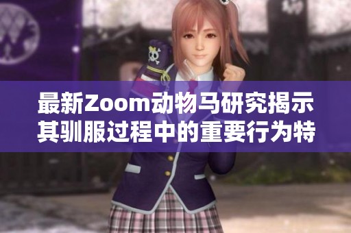 最新Zoom动物马研究揭示其驯服过程中的重要行为特征