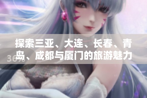 探索三亚、大连、长春、青岛、成都与厦门的旅游魅力与攻略问答