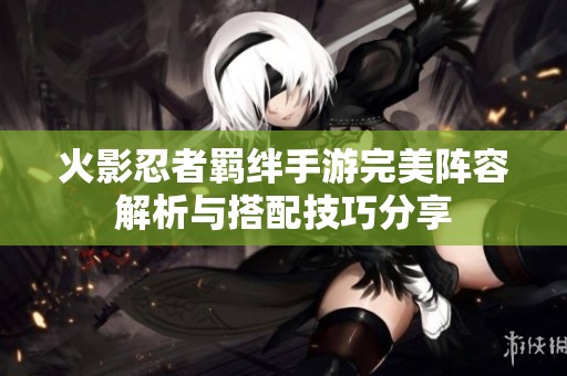 火影忍者羁绊手游完美阵容解析与搭配技巧分享