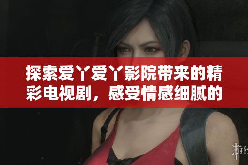 探索爱丫爱丫影院带来的精彩电视剧，感受情感细腻的视听盛宴