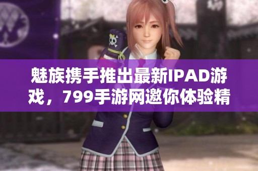 魅族携手推出最新IPAD游戏，799手游网邀你体验精彩新作
