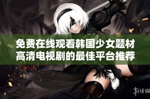 免费在线观看韩国少女题材高清电视剧的最佳平台推荐