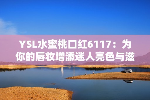 YSL水蜜桃口红6117：为你的唇妆增添迷人亮色与滋润感