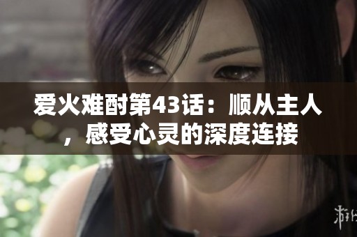 爱火难酎第43话：顺从主人，感受心灵的深度连接