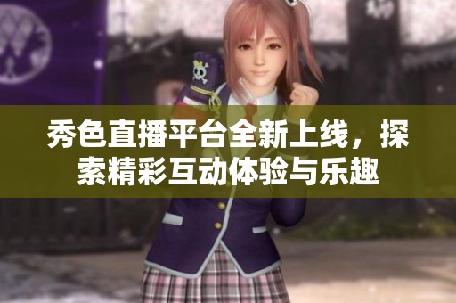 秀色直播平台全新上线，探索精彩互动体验与乐趣