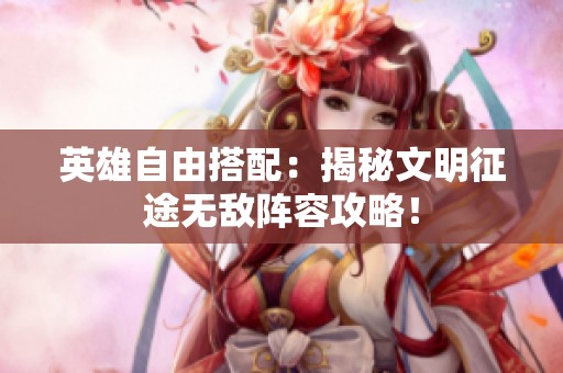 英雄自由搭配：揭秘文明征途无敌阵容攻略！