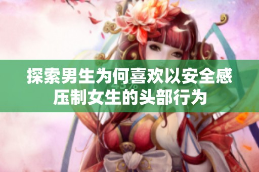 探索男生为何喜欢以安全感压制女生的头部行为