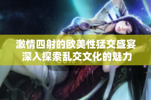 激情四射的欧美性猛交盛宴 深入探索乱交文化的魅力与挑战