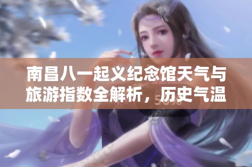 南昌八一起义纪念馆天气与旅游指数全解析，历史气温回顾