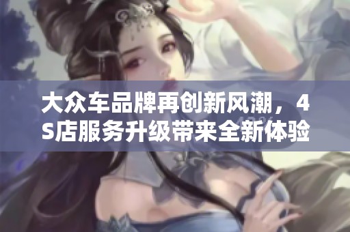 大众车品牌再创新风潮，4S店服务升级带来全新体验