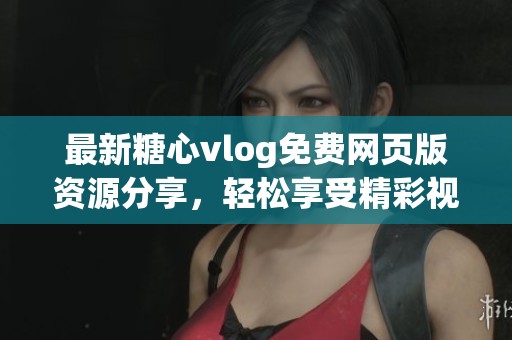 最新糖心vlog免费网页版资源分享，轻松享受精彩视频内容