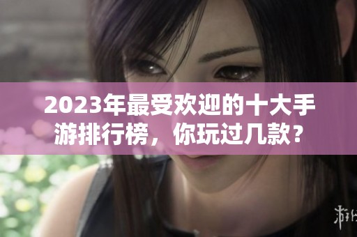 2023年最受欢迎的十大手游排行榜，你玩过几款？