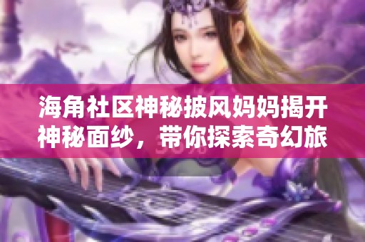 海角社区神秘披风妈妈揭开神秘面纱，带你探索奇幻旅程