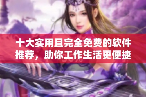 十大实用且完全免费的软件推荐，助你工作生活更便捷