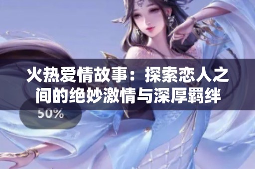 火热爱情故事：探索恋人之间的绝妙激情与深厚羁绊