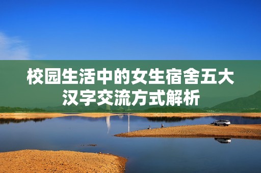校园生活中的女生宿舍五大汉字交流方式解析