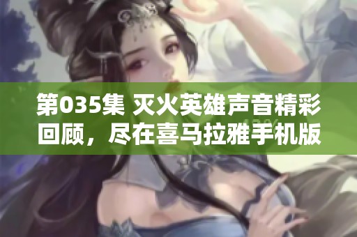 第035集 灭火英雄声音精彩回顾，尽在喜马拉雅手机版免费听！