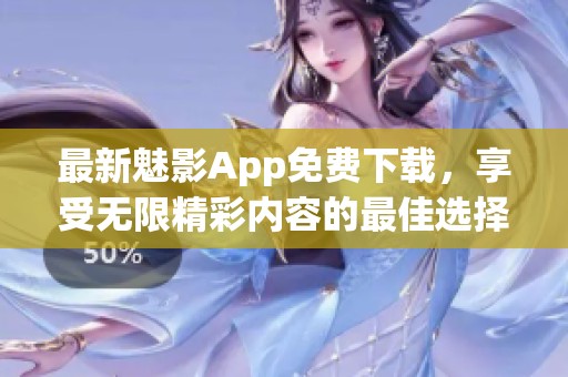 最新魅影App免费下载，享受无限精彩内容的最佳选择