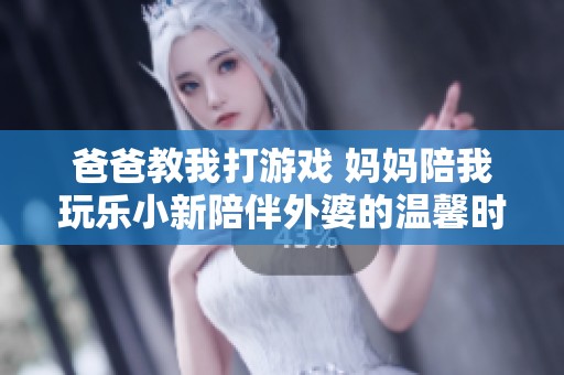 爸爸教我打游戏 妈妈陪我玩乐小新陪伴外婆的温馨时光